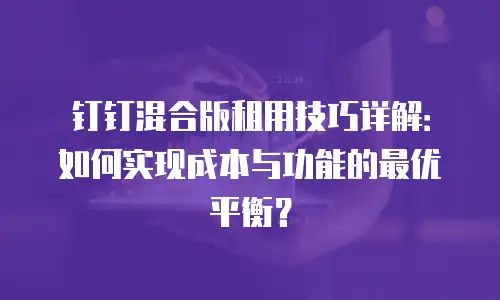 钉钉混合版租用技巧详解：如何实现成本与功能的最优平衡？