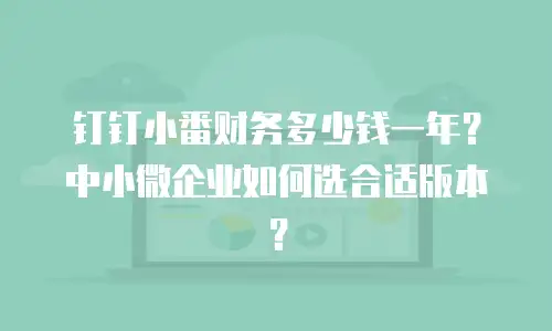 钉钉小番财务多少钱一年？中小微企业如何选合适版本？