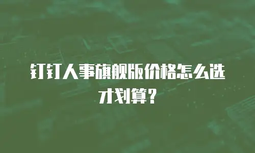 钉钉人事旗舰版价格怎么选才划算？