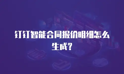 钉钉智能合同报价明细怎么生成？
