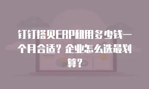 钉钉搭贝ERP租用多少钱一个月合适？企业怎么选最划算？