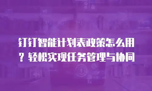 钉钉智能计划表政策怎么用？轻松实现任务管理与协同