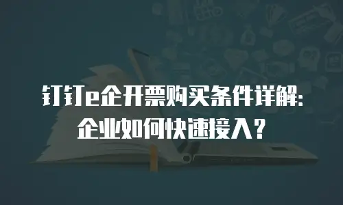 钉钉e企开票购买条件详解：企业如何快速接入？