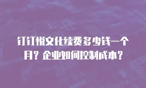 钉钉悦文化续费多少钱一个月？企业如何控制成本？