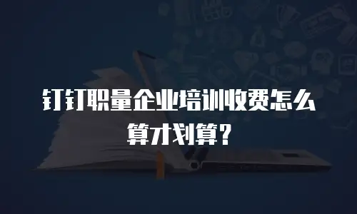 钉钉职量企业培训收费怎么算才划算？