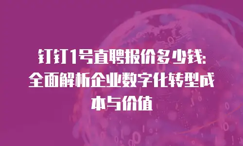 钉钉1号直聘报价多少钱：全面解析企业数字化转型成本与价值