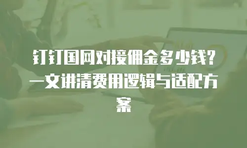 钉钉国网对接佣金多少钱？一文讲清费用逻辑与适配方案