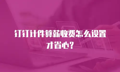 钉钉计件算薪收费怎么设置才省心？
