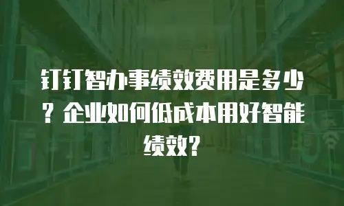 钉钉智办事绩效费用是多少？企业如何低成本用好智能绩效？