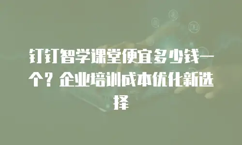 钉钉智学课堂便宜多少钱一个？企业培训成本优化新选择