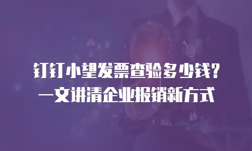 钉钉小望发票查验多少钱？一文讲清企业报销新方式