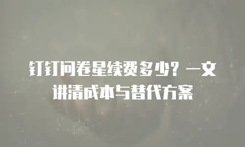 钉钉问卷星续费多少？一文讲清成本与替代方案