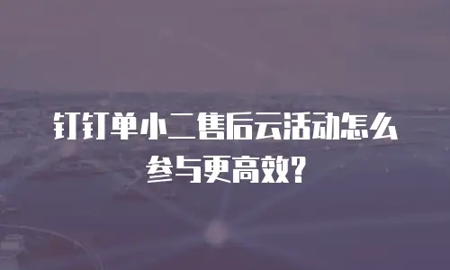 钉钉单小二售后云活动怎么参与更高效？