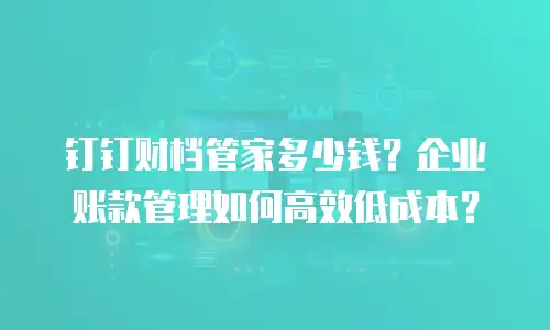 钉钉财档管家多少钱？企业账款管理如何高效低成本？