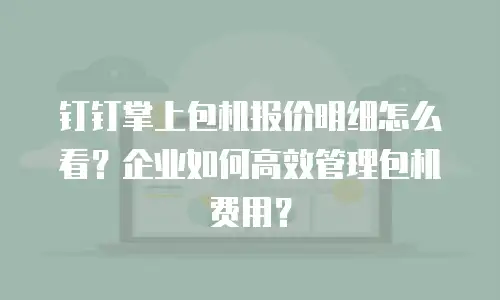 钉钉掌上包机报价明细怎么看？企业如何高效管理包机费用？