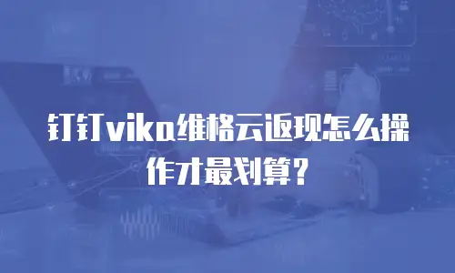 钉钉vika维格云返现怎么操作才最划算？