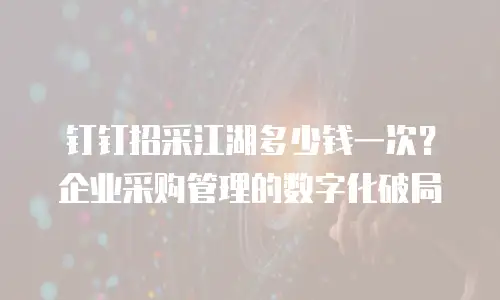 钉钉招采江湖多少钱一次？企业采购管理的数字化破局