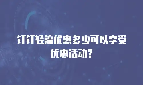 钉钉轻流优惠多少可以享受优惠活动？
