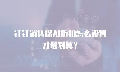 钉钉销售保AI折扣怎么设置才最划算？