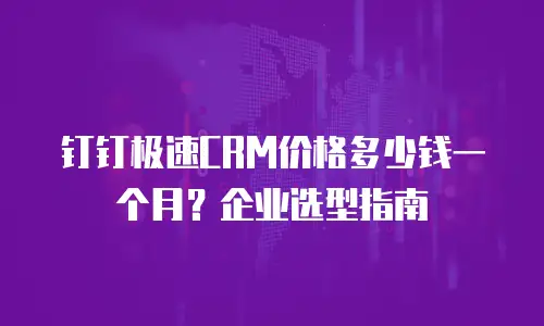 钉钉极速CRM价格多少钱一个月？企业选型指南