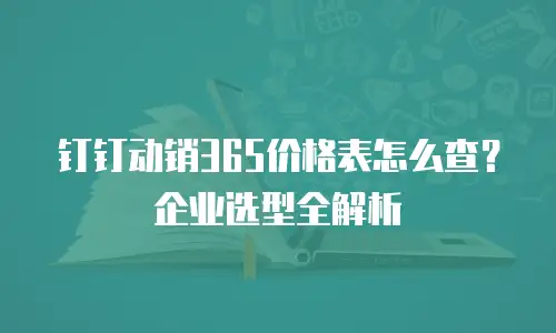 钉钉动销365价格表怎么查？企业选型全解析