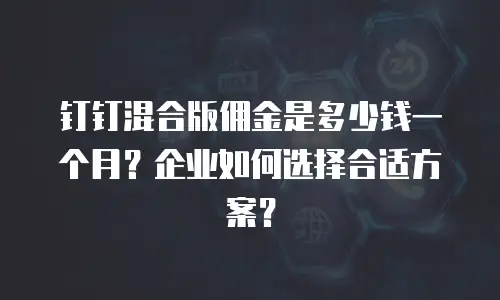 钉钉混合版佣金是多少钱一个月？企业如何选择合适方案？