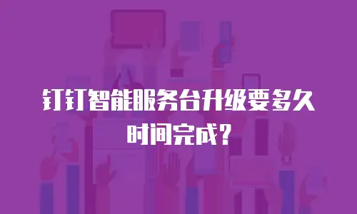 钉钉智能服务台升级要多久时间完成？