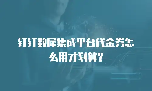 钉钉数犀集成平台代金券怎么用才划算？