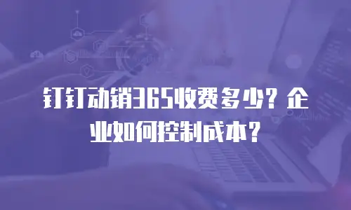 钉钉动销365收费多少？企业如何控制成本？