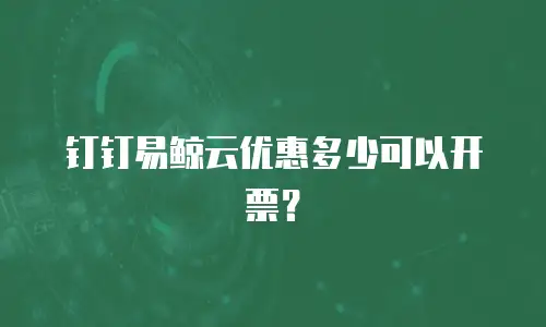 钉钉易鲸云优惠多少可以开票？