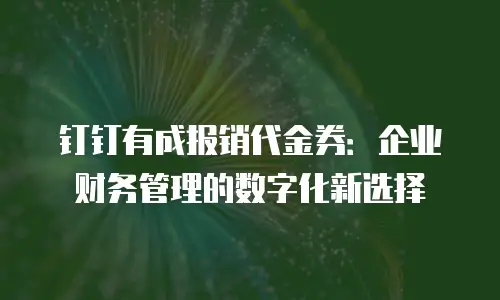 钉钉有成报销代金券：企业财务管理的数字化新选择