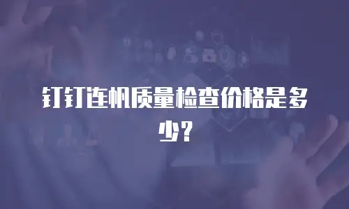 钉钉连帆质量检查价格是多少？
