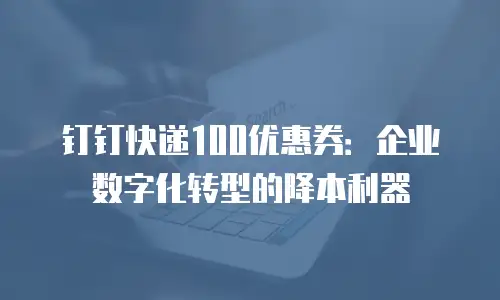 钉钉快递100优惠券：企业数字化转型的降本利器