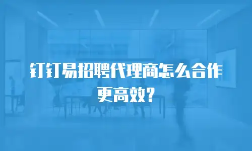 钉钉易招聘代理商怎么合作更高效？