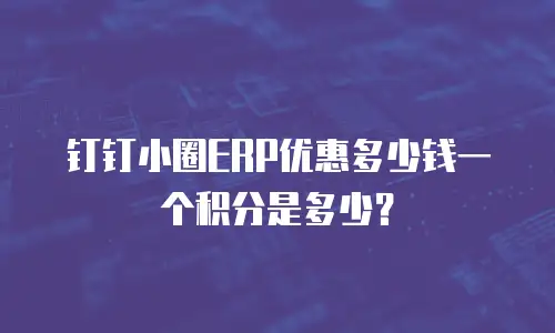 钉钉小圈ERP优惠多少钱一个积分是多少？