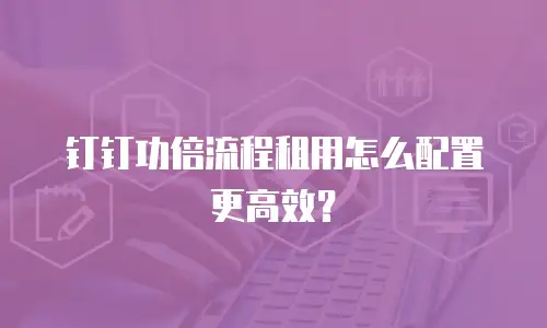 钉钉功倍流程租用怎么配置更高效？