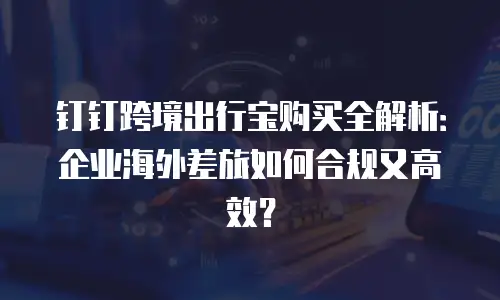 钉钉跨境出行宝购买全解析：企业海外差旅如何合规又高效？