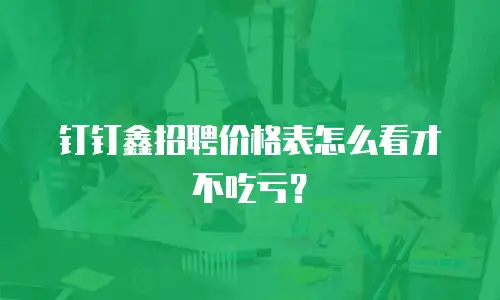 钉钉鑫招聘价格表怎么看才不吃亏？