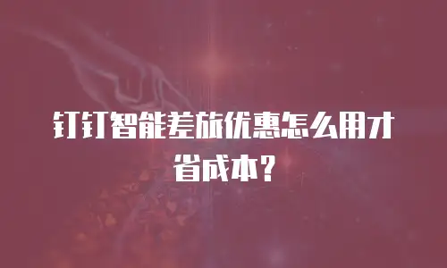 钉钉智能差旅优惠怎么用才省成本？