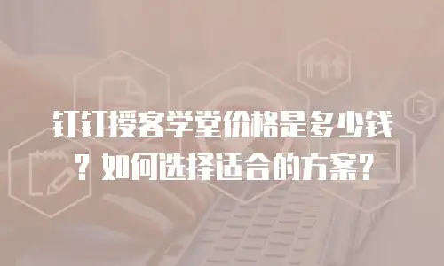 钉钉授客学堂价格是多少钱？如何选择适合的方案？