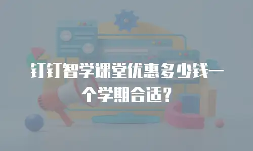 钉钉智学课堂优惠多少钱一个学期合适？