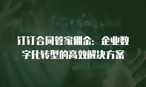 钉钉合同管家佣金：企业数字化转型的高效解决方案