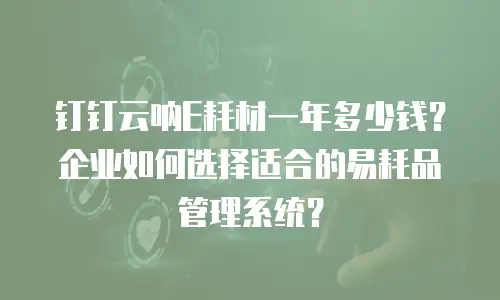 钉钉云呐E耗材一年多少钱？企业如何选择适合的易耗品管理系统？