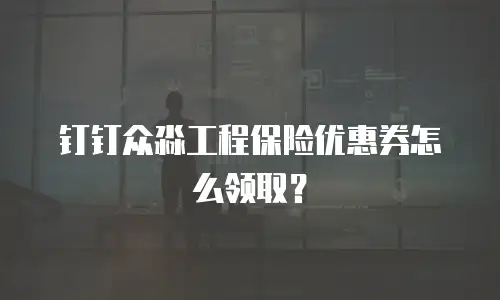 钉钉众淼工程保险优惠券怎么领取？
