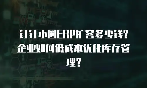 钉钉小圈ERP扩容多少钱？企业如何低成本优化库存管理？