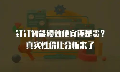 钉钉智能绩效便宜还是贵？真实性价比分析来了