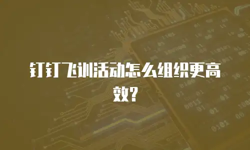 钉钉飞训活动怎么组织更高效？