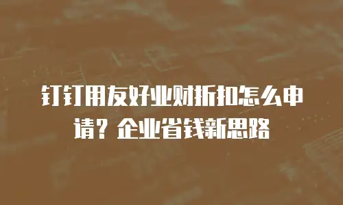 钉钉用友好业财折扣怎么申请？企业省钱新思路