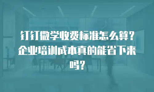 钉钉微学收费标准怎么算？企业培训成本真的能省下来吗？