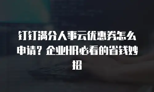 钉钉满分人事云优惠券怎么申请？企业HR必看的省钱妙招